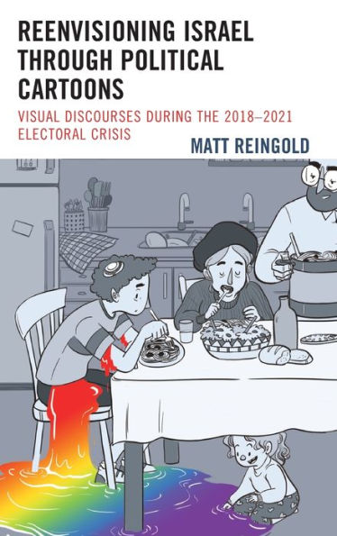 Reenvisioning Israel Through Political Cartoons: Visual Discourses During The 2018–2021 Electoral Crisis (Lexington Studies In Jewish Literature)