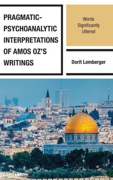 Pragmatic-Psychoanalytic Interpretations Of Amos Oz'S Writings: Words Significantly Uttered (Lexington Studies In Jewish Literature)