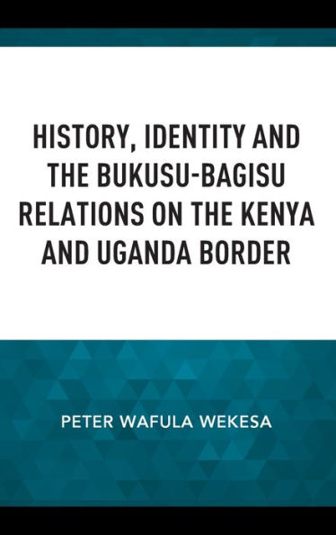 History, Identity And The Bukusu-Bagisu Relations On The Kenya And Uganda Border (Africa: Past, Present & Prospects)