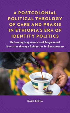 A Postcolonial Political Theology Of Care And Praxis In Ethiopia's Era Of Identity Politics: Reframing Hegemonic And Fragmented Identities Through ... Perspectives In Pastoral Theology And Care)
