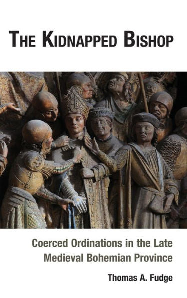 The Kidnapped Bishop: Coerced Ordinations In The Late Medieval Bohemian Province