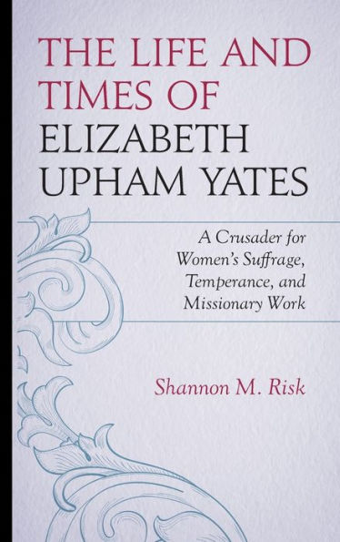 The Life And Times Of Elizabeth Upham Yates: A Crusader For Women’S Suffrage, Temperance, And Missionary Work