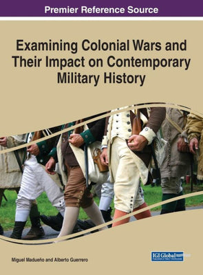 Examining Colonial Wars And Their Impact On Contemporary Military History (Advances In Public Policy And Administration)