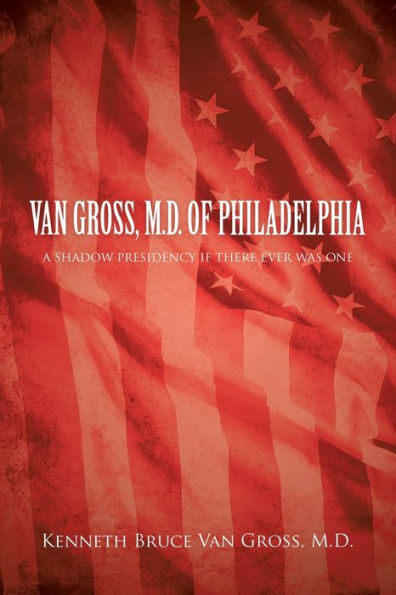 Van Gross, M.D. Of Philadelphia: A Shadow Presidency If There Ever Was One - 9781669842422