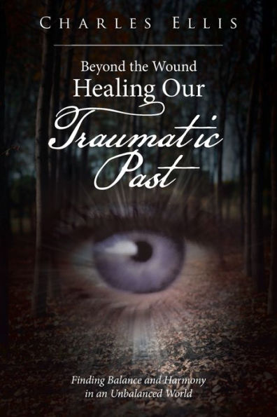 Beyond The Wound – Healing Our Traumatic Past: Finding Balance And Harmony In An Unbalanced World