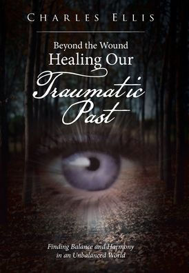 Beyond The Wound Healing Our Traumatic Past: Finding Balance And Harmony In An Unbalanced World