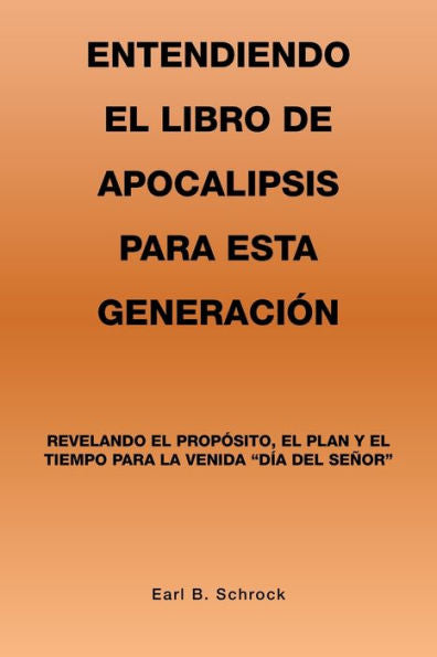 Entendiendo El Libro De Apocalipsis Para Esta Generación: Revelando El Propósito, El Plan Y El Tiempo Para La Venida Día Del Señor (Spanish Edition)