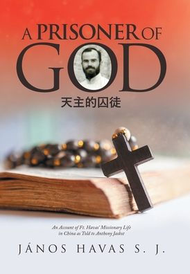 A Prisoner Of God: An Account Of Ft. Havas' Missionary Life In China As Told To Anthony Jaskot