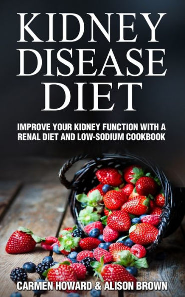 Kidney Disease Diet : Improve Your Kidney Function with a Renal Diet and Low-Sodium Cookbook
