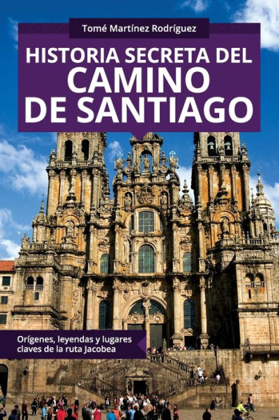 Historia Secreta Del Camino De Santiago: Orígenes Y Lugares Claves De La Ruta Jacobea (Colección Abg-Religión Y Espiritualidad) (Spanish Edition)