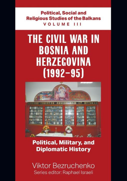 The Civil War In Bosnia And Herzegovina (1992-95): Political, Military, And Diplomatic History / Political, Social And Religious Studies Of The Balkans Volume Iii