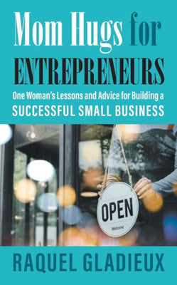 Mom Hugs For Entrepreneurs: One Woman'S Lessons And Advice For Building A Successful Small Business