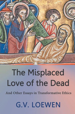 The Misplaced Love Of The Dead: And Other Essays In Transformative Ethics