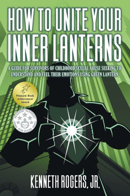 How To Unite Your Inner Lanterns: A Guide For Survivors Of Childhood Sexual Abuse Seeking To Understand And Feel Their Emotions Using Green Lantern