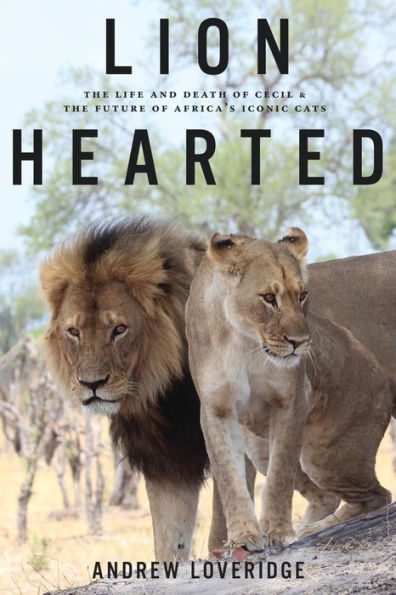 Lion Hearted: The Life And Death Of Cecil & The Future Of Africa's Iconic Cats