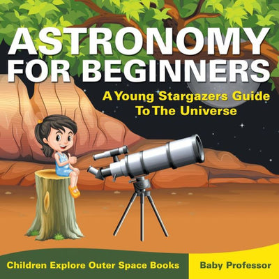 Astronomy For Beginners: A Young Stargazers Guide To The Universe - Children Explore Outer Space Books