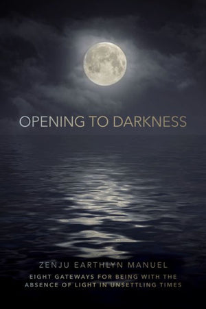 Opening To Darkness: Eight Gateways For Being With The Absence Of Light In Unsettling Times