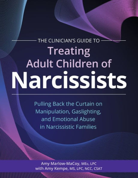 The Clinician’S Guide To Treating Adult Children Of Narcissists: Pulling Back The Curtain On Manipulation, Gaslighting, And Emotional Abuse In Narcissistic Families