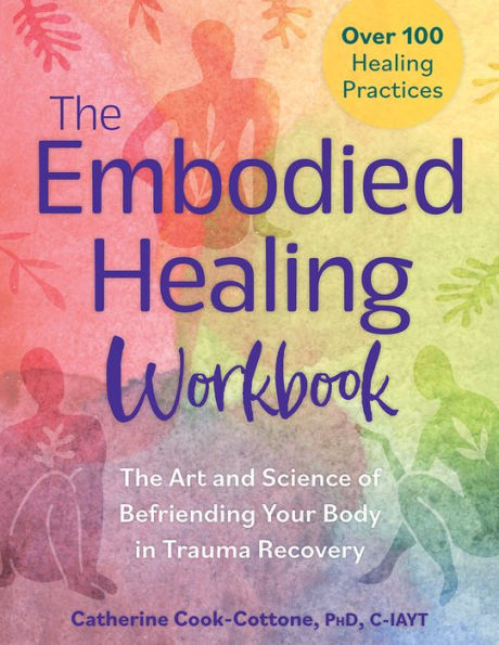 The Embodied Healing Workbook: The Art And Science Of Befriending Your Body In Trauma Recovery; Over 100 Healing Practices