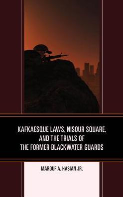 Kafkaesque Laws, Nisour Square, and the Trials of the Former Blackwater Guards (The Fairleigh Dickinson University Press Series in Law, Culture, and the Humanities)