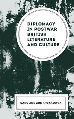 Diplomacy In Postwar British Literature And Culture (The Fairleigh Dickinson University Press Series In Modernism & The Avant-Garde)