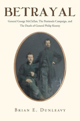 Betrayal: General George Mcclellan, The Peninsula Campaign And The Death Of General Philip Kearny