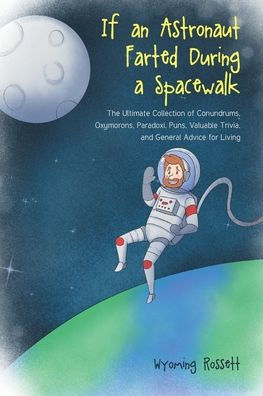 If An Astronaut Farted During A Spacewalk: The Ultimate Collection Of Conundrums, Oxymorons, Paradoxi, Puns, Valuable Trivia, And General Advice For Living