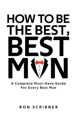 How To Be The Best, Best Man: A Complete Must-Have Guide For Every Best Man