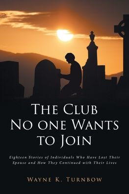 The Club No One Wants To Join: Eighteen Stories Of Individuals Who Have Lost Their Spouse And How They Continued With Their Lives