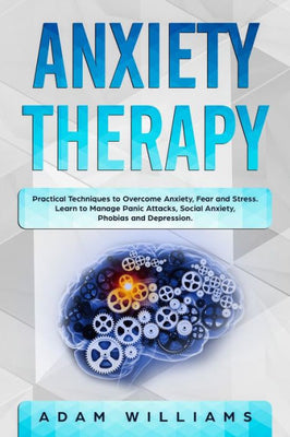 Anxiety Therapy: Practical Techniques to Overcome Anxiety, Fear, and Stress. Learn to Manage Panic Attacks, Social Anxiety, Phobias, and Depression