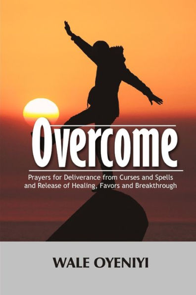 Overcome: Prayers For Deliverance From Curses And Spells And Release Of Healing, Favors And Breakthroughs