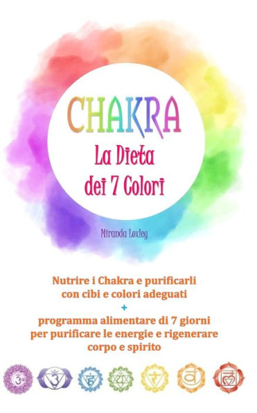 CHAKRA: LA DIETA DEI 7 COLORI - Nutrire i Chakra e purificarli con cibi e colori adeguati + programma alimentare di 7 giorni per purificare le ... rigenerare corpo e spirito (Italian Edition)