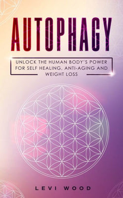 Autophagy: Unlock the Human Body’s Power for Self Healing, Anti-Aging and Weight Loss