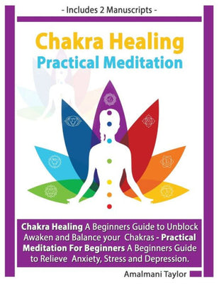 Chakra Healing: Includes 2 Manuscripts – Chakra Healing A Beginners Guide to Unblock Awaken and Balance your Chakras - Practical Meditation For Beginners A Beginners Guide to Meditate in Practical way