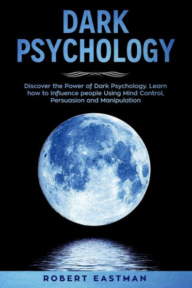 Psicología Oscura: Descubra el poder de la Psicología Oscura. Aprenda cómo influir en las personas mediante el control mental, la persuasión y la manipulación