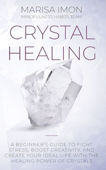 Crystal Healing: A Beginner’s Guide to Fight Stress, Boost Creativity, and Create Your Ideal Life with the Healing Power of Crystals