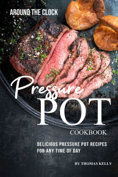 Around the Clock Pressure Pot Cookbook: Delicious Pressure Pot Recipes for Any Time of Day