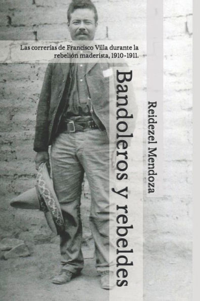 Bandoleros y rebeldes.: Las correrías de Francisco Villa durante la rebelión maderista, 1910-1911. (Spanish Edition)