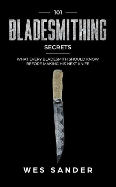 Bladesmithing: 101 secretos de Bladesmithing: lo que todo Bladesmith debería saber antes de fabricar su próximo cuchillo