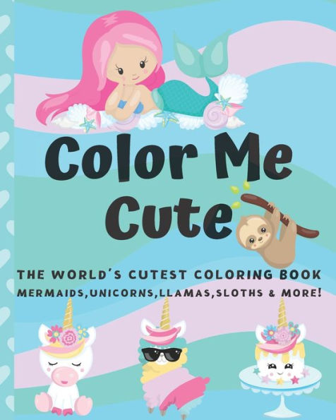 Color Me Cute: The World's Cutest Coloring Book Unicorns, Mermaids, Llamas, Sloths and More! For Kids Ages 4-8