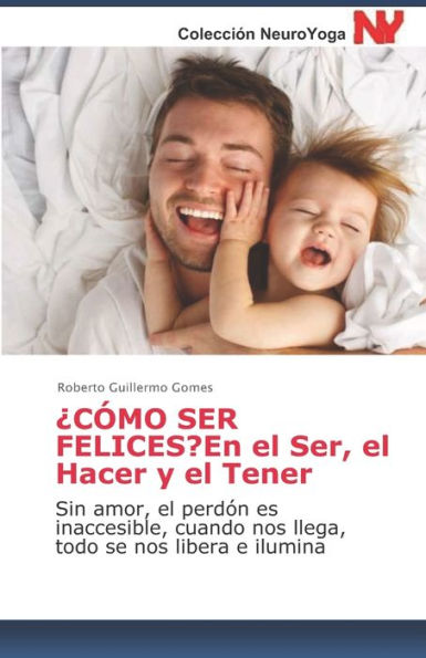 ¿CÓMO SER FELICES? En el Ser, el Hacer y el Tener: Sin amor, el perdón es inaccesible, cuando nos llega, todo se nos libera e ilumina (Spanish Edition)