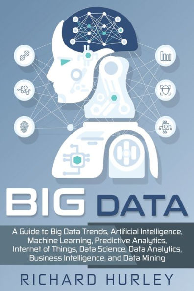 Big Data: A Guide to Big Data Trends, Artificial Intelligence, Machine Learning, Predictive Analytics, Internet of Things, Data Science, Data Analytics, Business Intelligence, and Data Mining