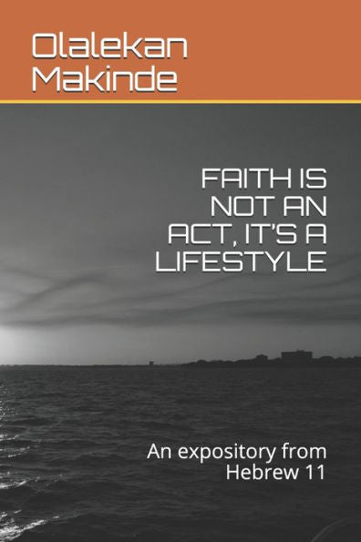 Faith Is Not An Act, It’S A Lifestyle: An Expository From Hebrew 11 (Faith Series)