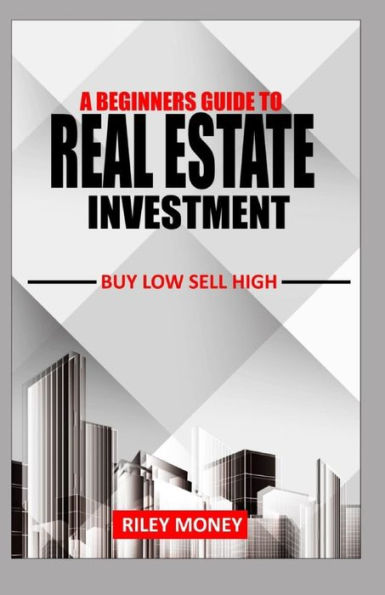 A BEGINNERS GUIDE TO REAL ESTATE INVESTMENT: Buy low sell high
