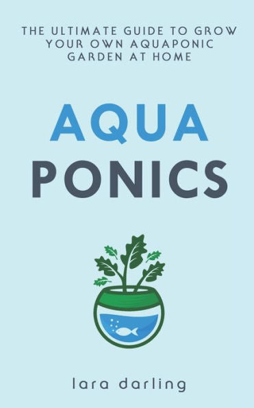 AQUAPONICS: The Ultimate Guide to Grow your own Aquaponic Garden at Home: Fruit, Vegetable, Herbs.
