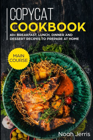 Copycat Recipes: MAIN COURSE - 60+ Breakfast, Lunch, Dinner and Dessert Recipes to prepare at home