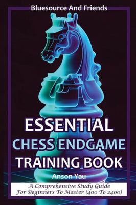 Essential Chess Endgame Training Book: A Comprehensive Study Guide For Beginners To Master (400 To 2400)