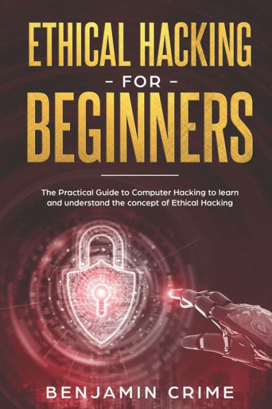 Ethical Hacking For Beginners: The Practical Guide To Computer Hacking To Learn And Understand The Concept Of Ethical Hacking