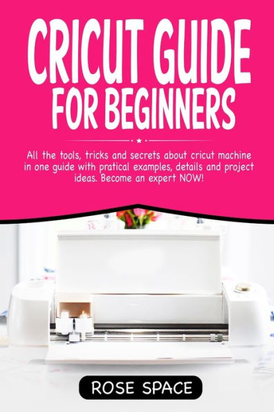Cricut Guide For Beginners: All The Tools, Tricks And Secrets About Cricut Machine In One Guide With Pratical Examples, Details And Project Ideas. Become An Expert NOW! (Cricut Step By Step)