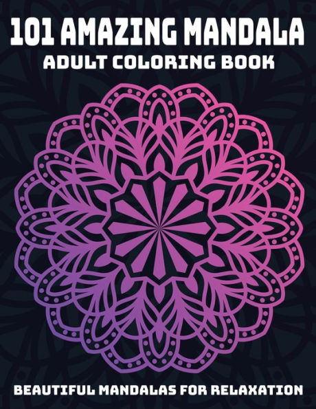 101 Amazing Mandala Adult Coloring Book : Beautiful Mandalas For Relaxation: Stress Relieving Mandala Designs
